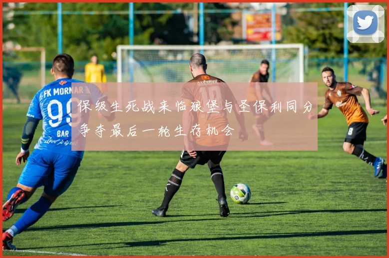 保级生死战来临狼堡与圣保利同分争夺最后一轮生存机会