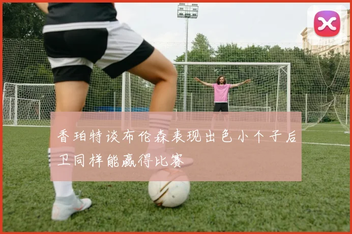 香珀特谈布伦森表现出色小个子后卫同样能赢得比赛