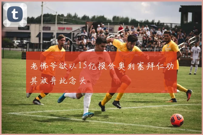 老佛爷欲以15亿报价奥利塞拜仁劝其放弃此念头