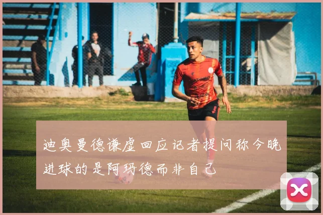 迪奥曼德谦虚回应记者提问称今晚进球的是阿玛德而非自己