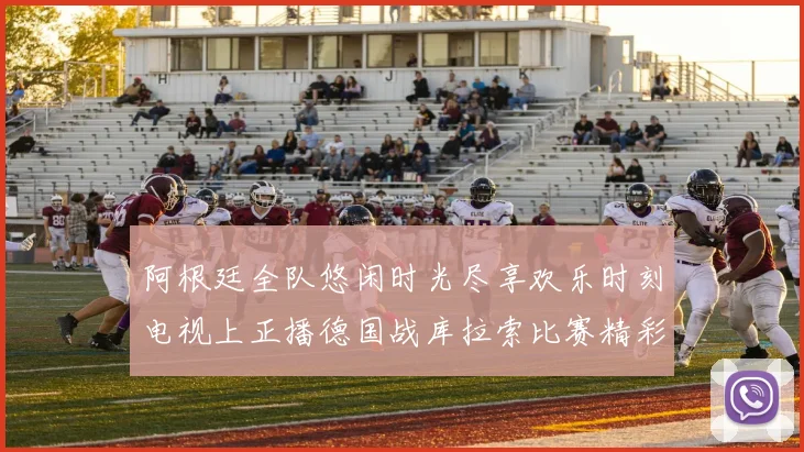 阿根廷全队悠闲时光尽享欢乐时刻电视上正播德国战库拉索比赛精彩瞬间