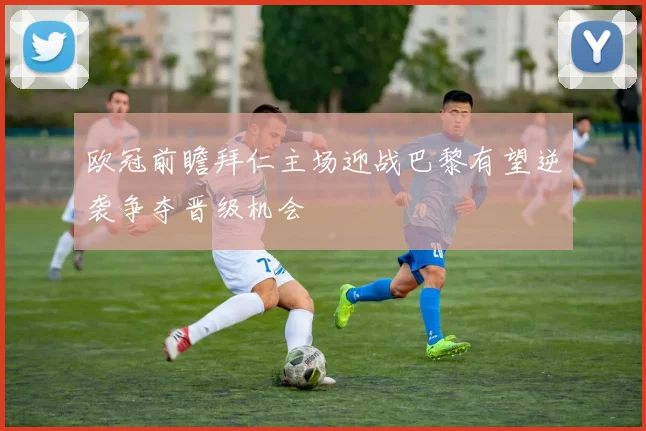 欧冠前瞻拜仁主场迎战巴黎有望逆袭争夺晋级机会