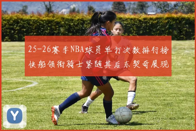 25-26赛季NBA球员单打次数排行榜快船领衔骑士紧随其后东契奇展现最高效率
