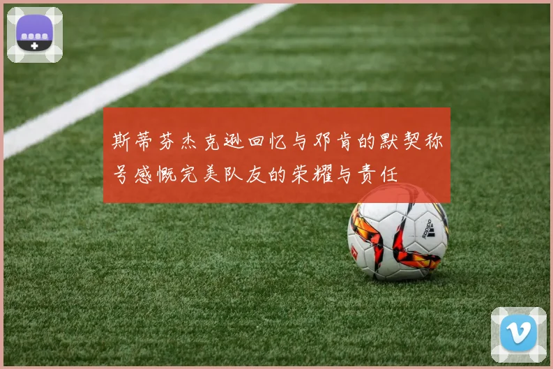 斯蒂芬杰克逊回忆与邓肯的默契称号感慨完美队友的荣耀与责任