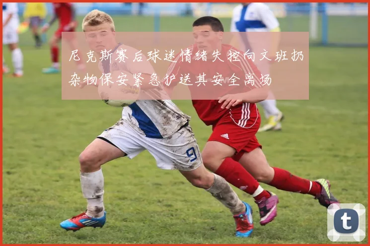 尼克斯赛后球迷情绪失控向文班扔杂物保安紧急护送其安全离场