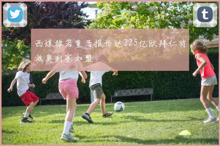 西媒称若皇马报价达225亿欧拜仁将放奥利塞加盟