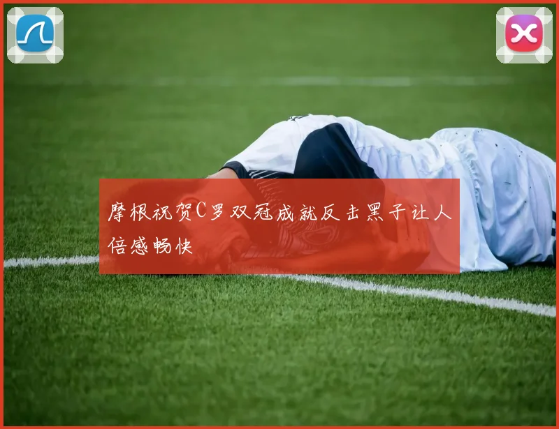 摩根祝贺C罗双冠成就反击黑子让人倍感畅快