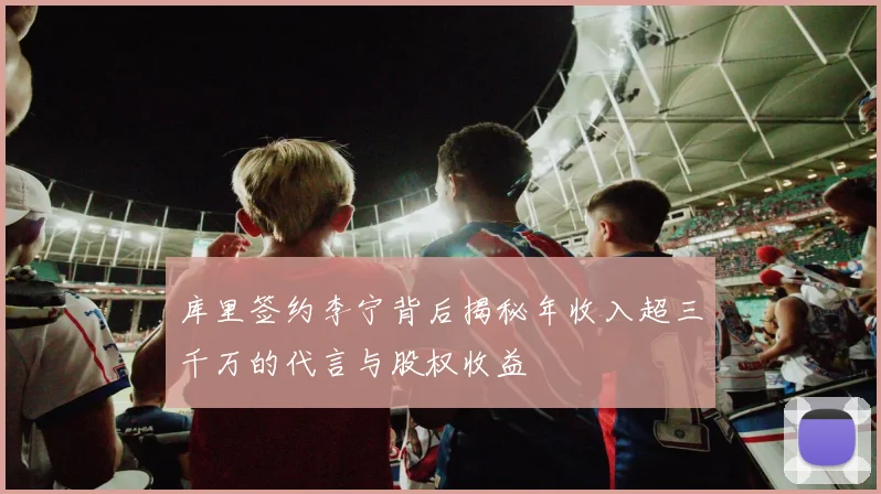 库里签约李宁背后揭秘年收入超三千万的代言与股权收益