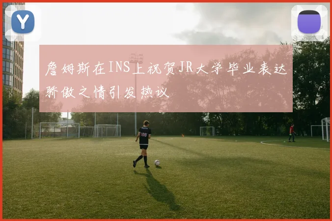 詹姆斯在INS上祝贺JR大学毕业表达骄傲之情引发热议