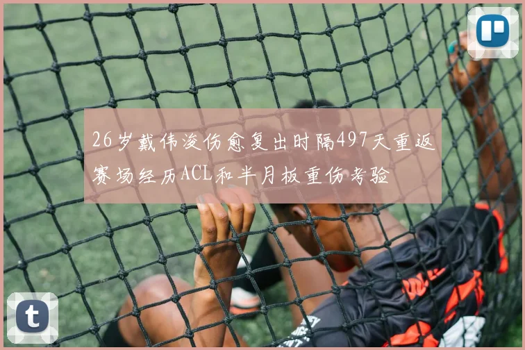 26岁戴伟浚伤愈复出时隔497天重返赛场经历ACL和半月板重伤考验