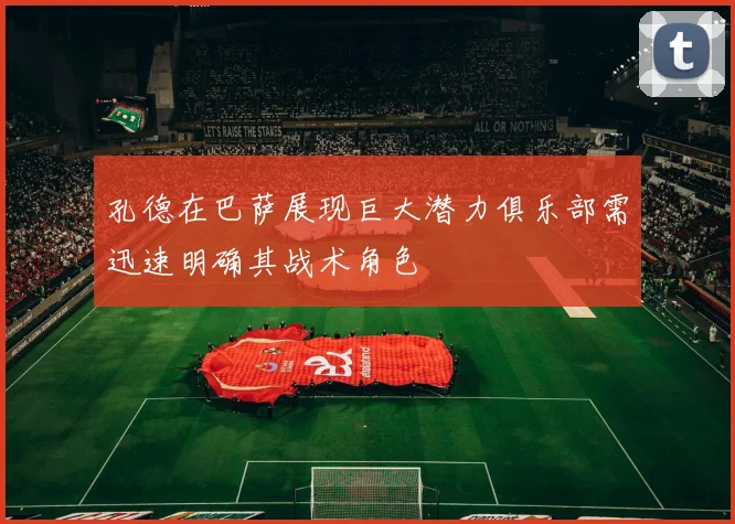 孔德在巴萨展现巨大潜力俱乐部需迅速明确其战术角色