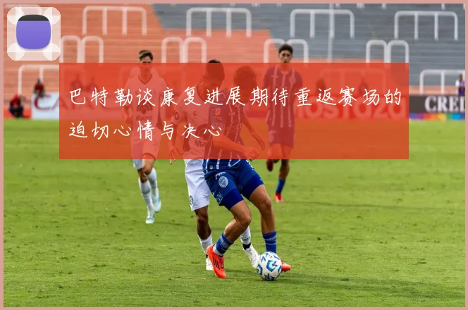 巴特勒谈康复进展期待重返赛场的迫切心情与决心