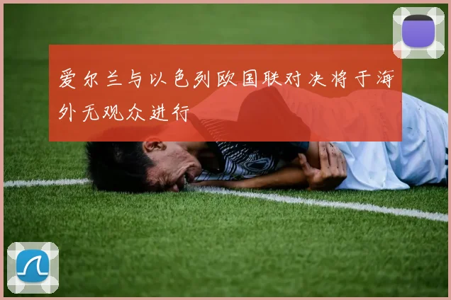 爱尔兰与以色列欧国联对决将于海外无观众进行