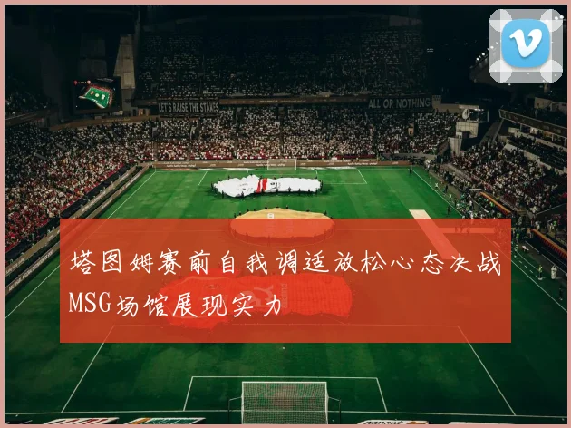 塔图姆赛前自我调适放松心态决战MSG场馆展现实力
