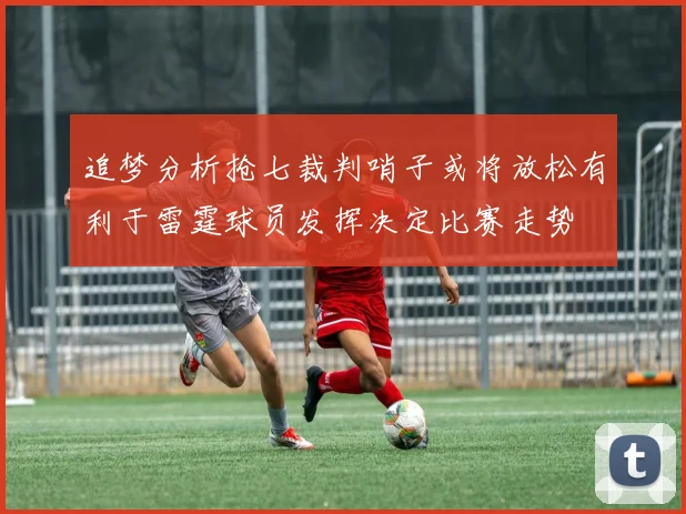 追梦分析抢七裁判哨子或将放松有利于雷霆球员发挥决定比赛走势