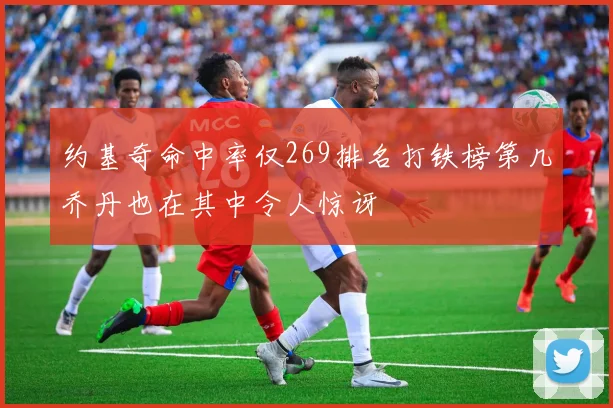约基奇命中率仅269排名打铁榜第几乔丹也在其中令人惊讶