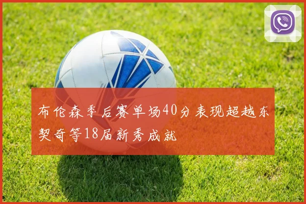布伦森季后赛单场40分表现超越东契奇等18届新秀成就