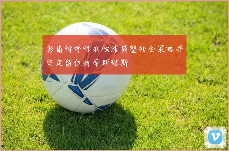 彭南特呼吁利物浦调整转会策略并坚定留住柯蒂斯琼斯