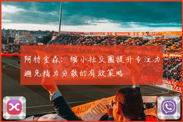 阿特金森：缩小社交圈提升专注力避免精力分散的有效策略